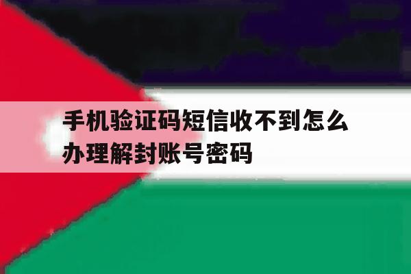 关于手机验证码短信收不到怎么办理解封账号密码的信息 关于手机验证码短信收不到怎么办理解封账号密码的信息