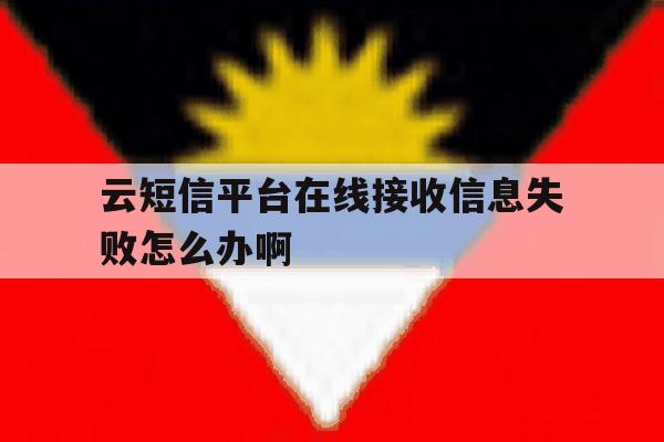 包含云短信平台在线接收信息失败怎么办啊的词条 包含云短信平台在线接收信息失败怎么办啊的词条