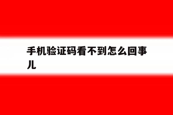 手机验证码看不到怎么回事儿 手机验证码看不到怎么回事儿