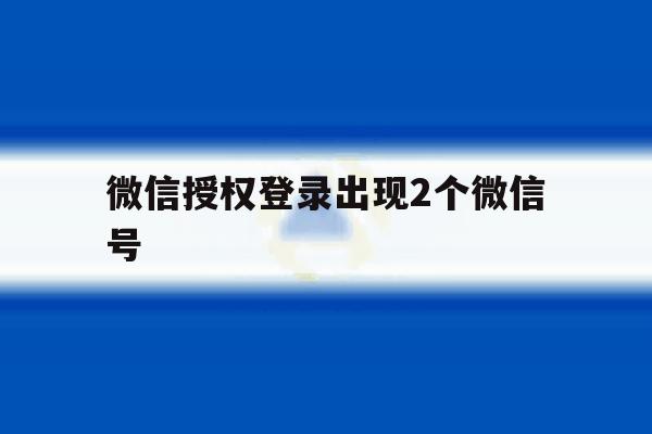 微信授权登录出现2个微信号