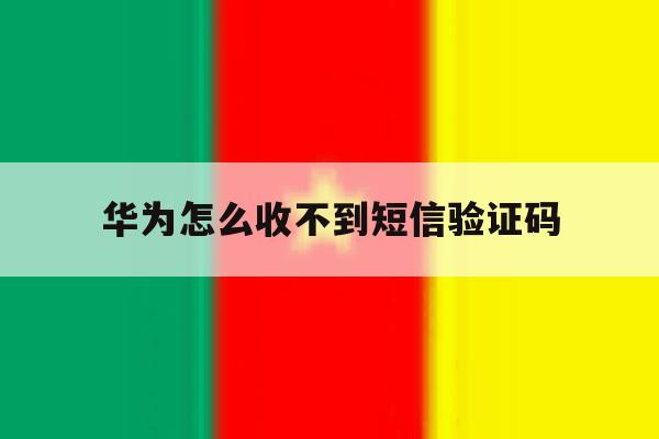 华为怎么收不到短信验证码 华为怎么收不到短信验证码