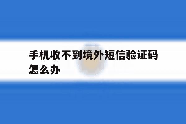 手机收不到境外短信验证码怎么办 手机收不到境外短信验证码怎么办