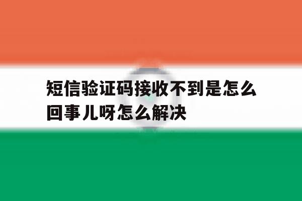 短信验证码接收不到是怎么回事儿呀怎么解决 短信验证码接收不到是怎么回事儿呀怎么解决