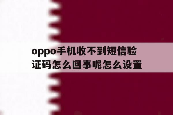 oppo手机收不到短信验证码怎么回事呢怎么设置 oppo手机收不到短信验证码怎么回事呢怎么设置