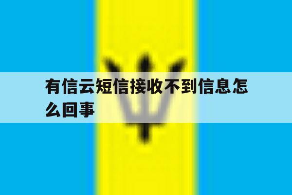 有信云短信接收不到信息怎么回事 有信云短信接收不到信息怎么回事
