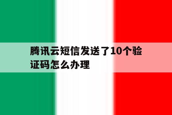 腾讯云短信发送了10个验证码怎么办理 腾讯云短信发送了10个验证码怎么办理