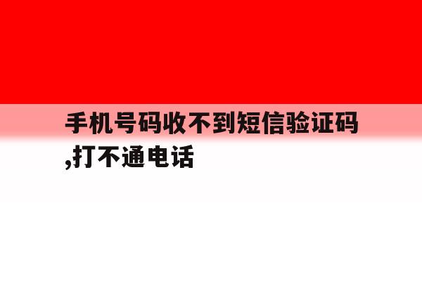 手机号码收不到短信验证码,打不通电话 手机号码收不到短信验证码,打不通电话