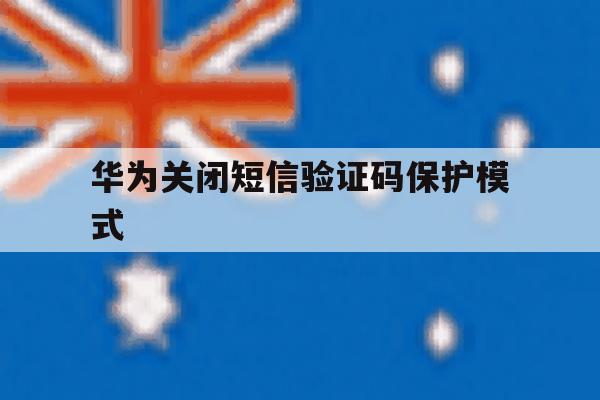 华为关闭短信验证码保护模式 华为关闭短信验证码保护模式
