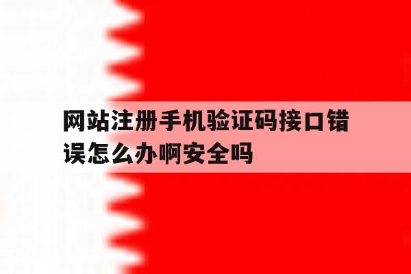 关于网站注册手机验证码接口错误怎么办啊安全吗的信息 关于网站注册手机验证码接口错误怎么办啊安全吗的信息