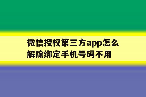 微信授权第三方app怎么解除绑定手机号码不用 微信授权第三方app怎么解除绑定手机号码不用