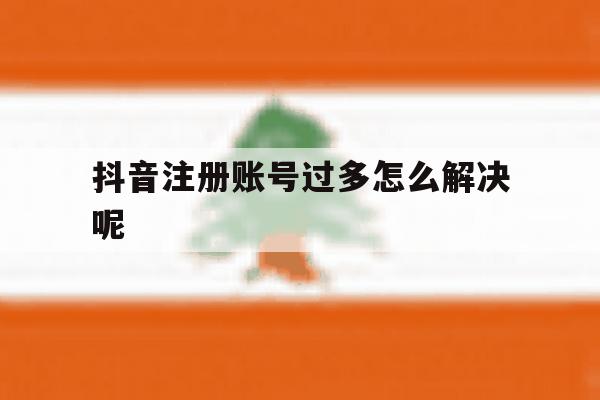 抖音注册账号过多怎么解决呢