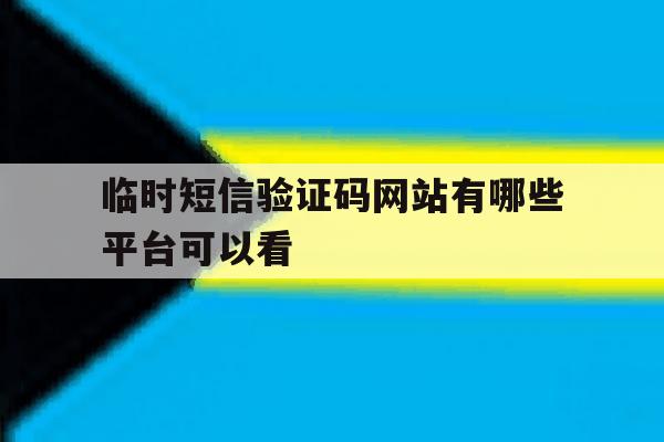 临时短信验证码网站有哪些平台可以看 临时短信验证码网站有哪些平台可以看