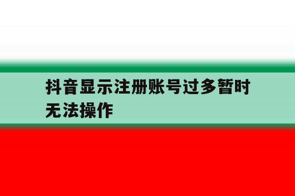 抖音显示注册账号过多暂时无法操作