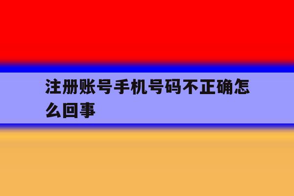 注册账号手机号码不正确怎么回事