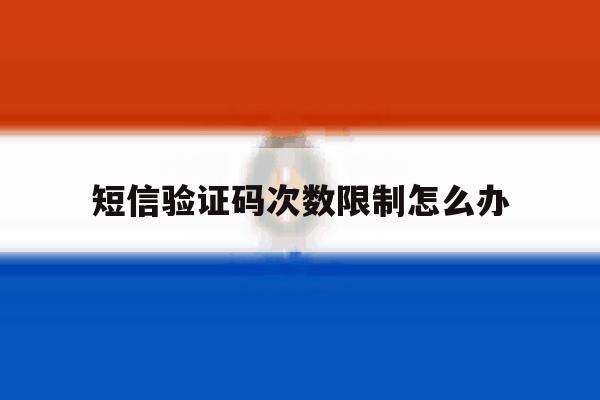 短信验证码次数限制怎么办 短信验证码次数限制怎么办
