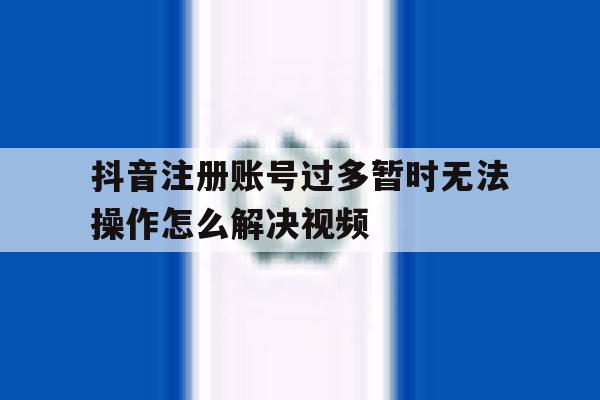 抖音注册账号过多暂时无法操作怎么解决视频