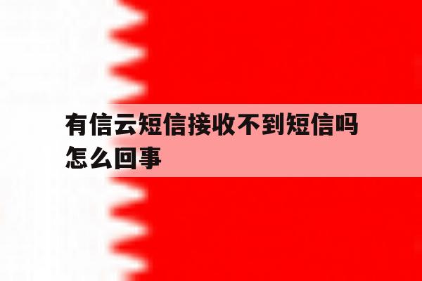 有信云短信接收不到短信吗怎么回事 有信云短信接收不到短信吗怎么回事