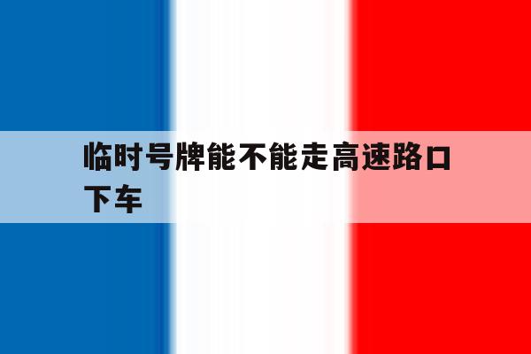 临时号牌能不能走高速路口下车 临时号牌能不能走高速路口下车