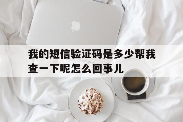包含我的短信验证码是多少帮我查一下呢怎么回事儿的词条 包含我的短信验证码是多少帮我查一下呢怎么回事儿的词条