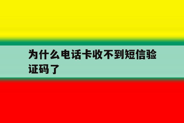 为什么电话卡收不到短信验证码了 为什么电话卡收不到短信验证码了