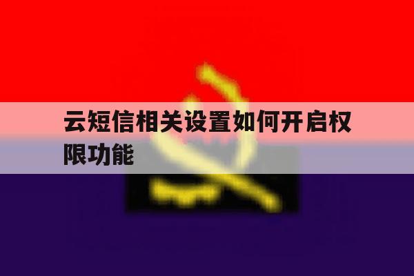 云短信相关设置如何开启权限功能 云短信相关设置如何开启权限功能