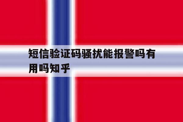 短信验证码骚扰能报警吗有用吗知乎 短信验证码骚扰能报警吗有用吗知乎