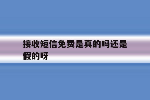 接收短信免费是真的吗还是假的呀 接收短信免费是真的吗还是假的呀