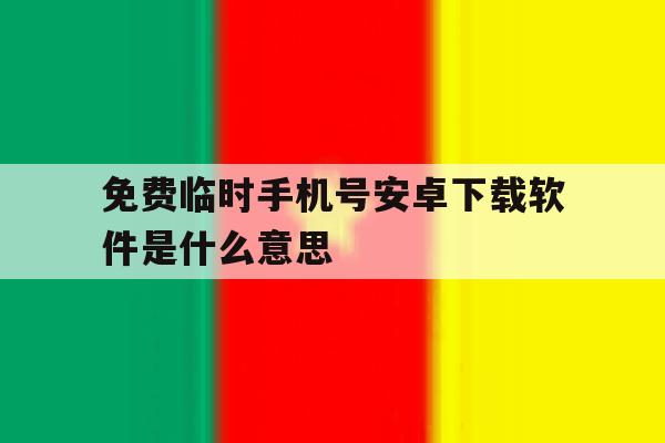 免费临时手机号安卓下载软件是什么意思 免费临时手机号安卓下载软件是什么意思