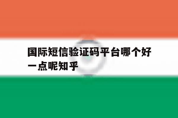 国际短信验证码平台哪个好一点呢知乎的简单介绍 国际短信验证码平台哪个好一点呢知乎的简单介绍