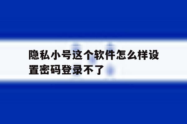 隐私小号这个软件怎么样设置密码登录不了