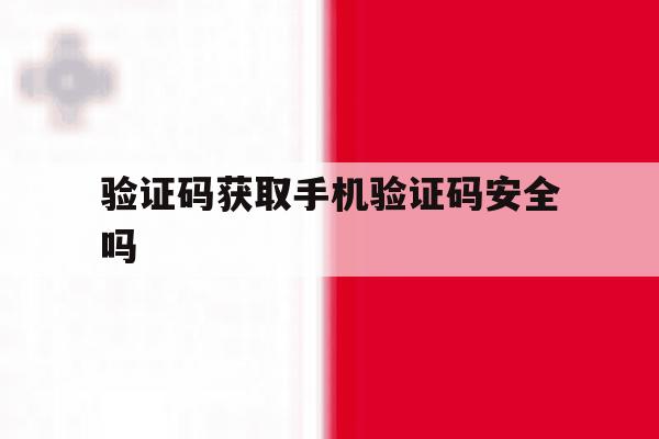 验证码获取手机验证码安全吗 验证码获取手机验证码安全吗