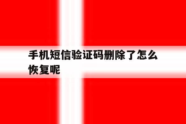 手机短信验证码删除了怎么恢复呢 手机短信验证码删除了怎么恢复呢