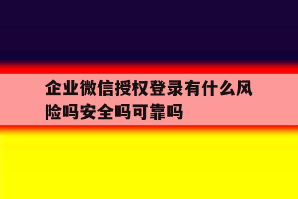 企业微信授权登录有什么风险吗安全吗可靠吗