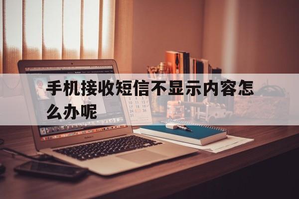 手机接收短信不显示内容怎么办呢 手机接收短信不显示内容怎么办呢