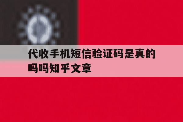 代收手机短信验证码是真的吗吗知乎文章的简单介绍 代收手机短信验证码是真的吗吗知乎文章的简单介绍