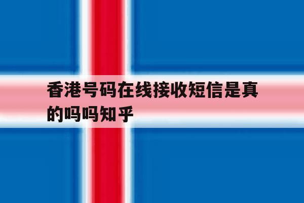 香港号码在线接收短信是真的吗吗知乎的简单介绍 香港号码在线接收短信是真的吗吗知乎的简单介绍