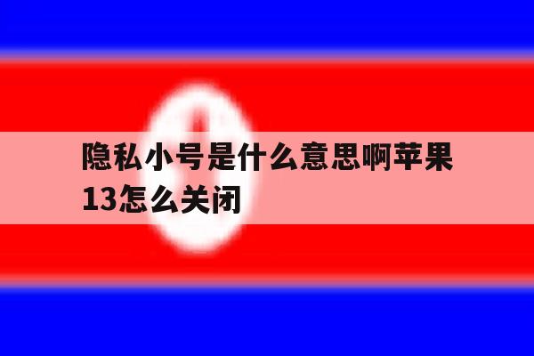 关于隐私小号是什么意思啊苹果13怎么关闭的信息 关于隐私小号是什么意思啊苹果13怎么关闭的信息