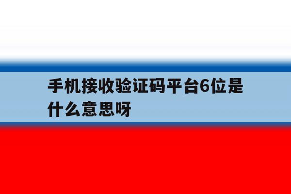 关于手机接收验证码平台6位是什么意思呀的信息 关于手机接收验证码平台6位是什么意思呀的信息