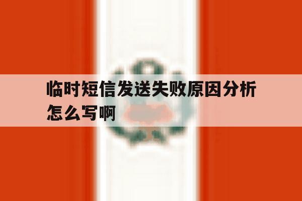 临时短信发送失败原因分析怎么写啊 临时短信发送失败原因分析怎么写啊