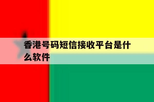香港号码短信接收平台是什么软件 香港号码短信接收平台是什么软件