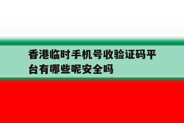 香港临时手机号收验证码平台有哪些呢安全吗的简单介绍 香港临时手机号收验证码平台有哪些呢安全吗的简单介绍
