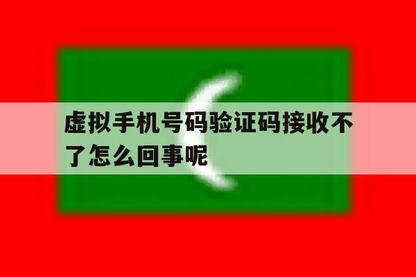 虚拟手机号码验证码接收不了怎么回事呢 虚拟手机号码验证码接收不了怎么回事呢