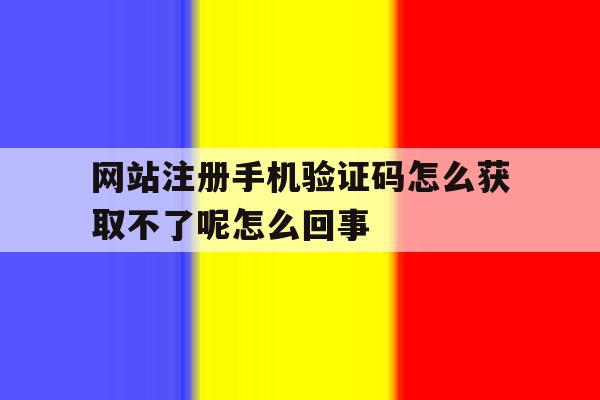 关于网站注册手机验证码怎么获取不了呢怎么回事的信息