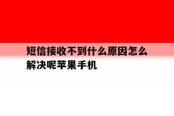 包含短信接收不到什么原因怎么解决呢苹果手机的词条 包含短信接收不到什么原因怎么解决呢苹果手机的词条