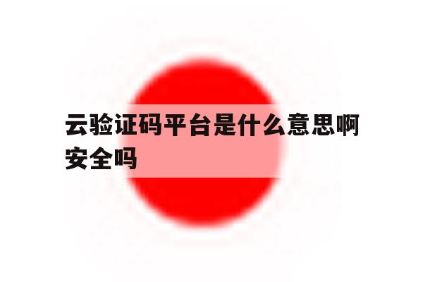 云验证码平台是什么意思啊安全吗 云验证码平台是什么意思啊安全吗