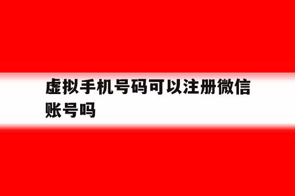 虚拟手机号码可以注册微信账号吗