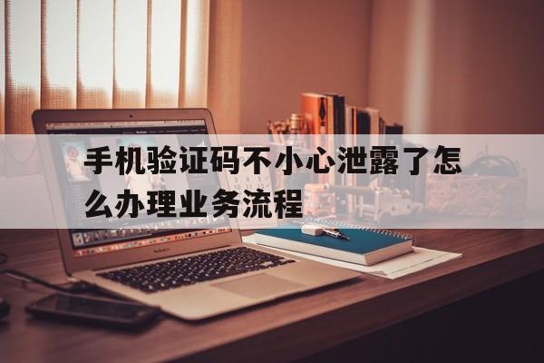 手机验证码不小心泄露了怎么办理业务流程 手机验证码不小心泄露了怎么办理业务流程