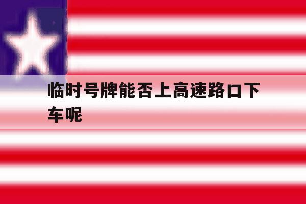 临时号牌能否上高速路口下车呢 临时号牌能否上高速路口下车呢