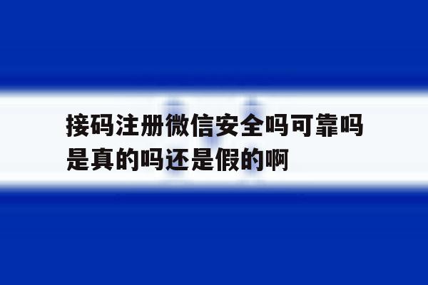 关于接码注册微信安全吗可靠吗是真的吗还是假的啊的信息 关于接码注册微信安全吗可靠吗是真的吗还是假的啊的信息