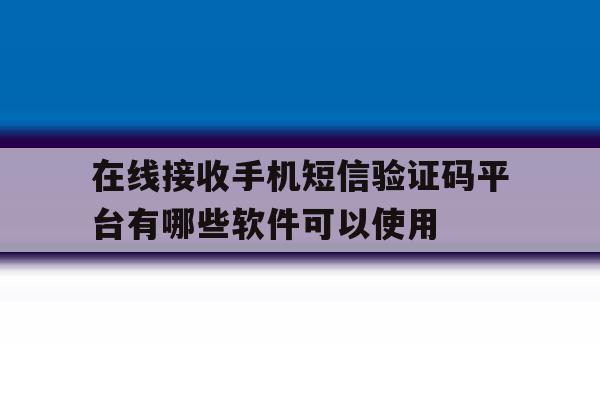 关于在线接收手机短信验证码平台有哪些软件可以使用的信息 关于在线接收手机短信验证码平台有哪些软件可以使用的信息